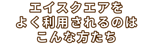エイスクエアをよく利用されるのはこんな方たち